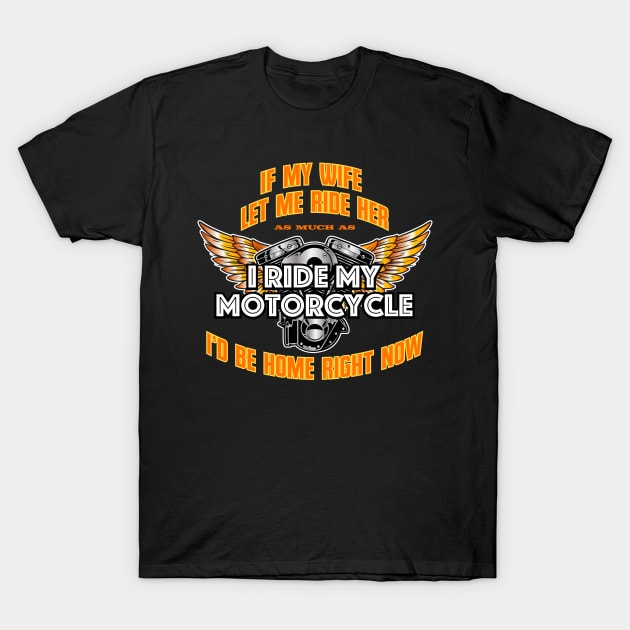 If My Wife Let Me Ride Her As Much As I Ride My Motorcycle I'd Be Home Right Now T-Shirt by Vector Deluxe